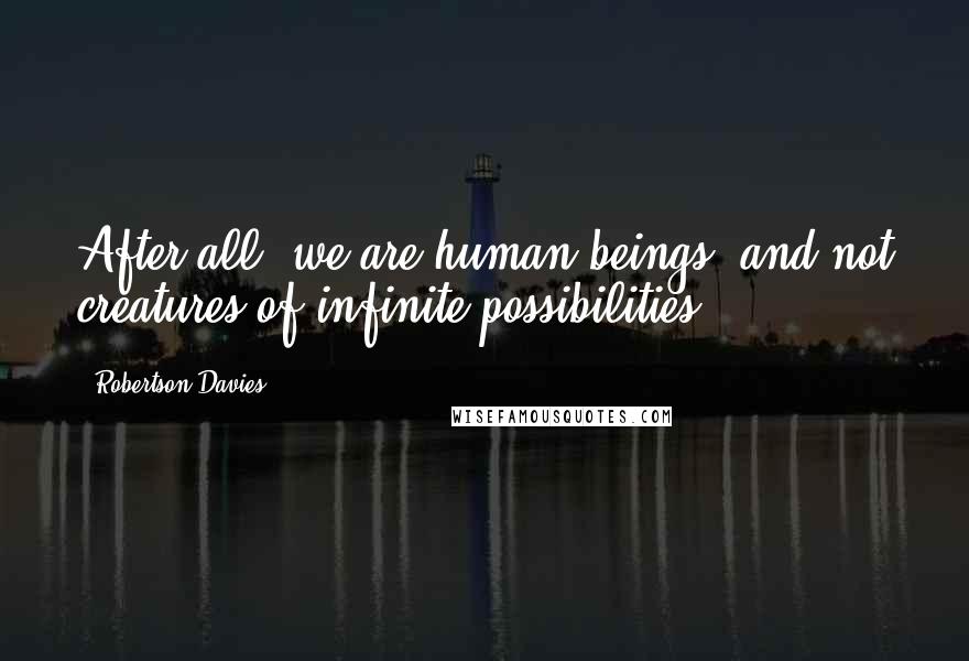 Robertson Davies Quotes: After all, we are human beings, and not creatures of infinite possibilities.