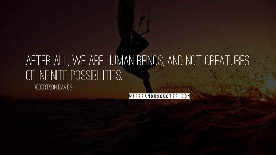 Robertson Davies Quotes: After all, we are human beings, and not creatures of infinite possibilities.