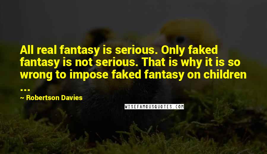 Robertson Davies Quotes: All real fantasy is serious. Only faked fantasy is not serious. That is why it is so wrong to impose faked fantasy on children ...