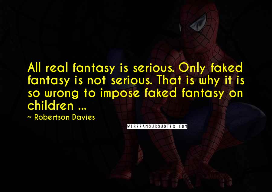 Robertson Davies Quotes: All real fantasy is serious. Only faked fantasy is not serious. That is why it is so wrong to impose faked fantasy on children ...