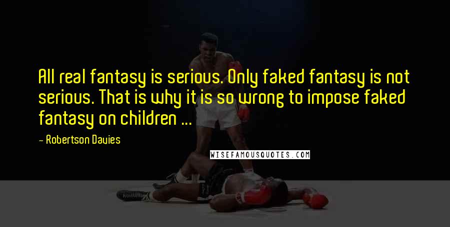 Robertson Davies Quotes: All real fantasy is serious. Only faked fantasy is not serious. That is why it is so wrong to impose faked fantasy on children ...
