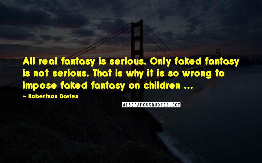 Robertson Davies Quotes: All real fantasy is serious. Only faked fantasy is not serious. That is why it is so wrong to impose faked fantasy on children ...