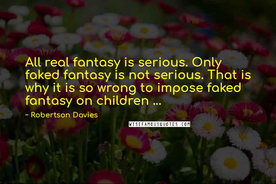 Robertson Davies Quotes: All real fantasy is serious. Only faked fantasy is not serious. That is why it is so wrong to impose faked fantasy on children ...