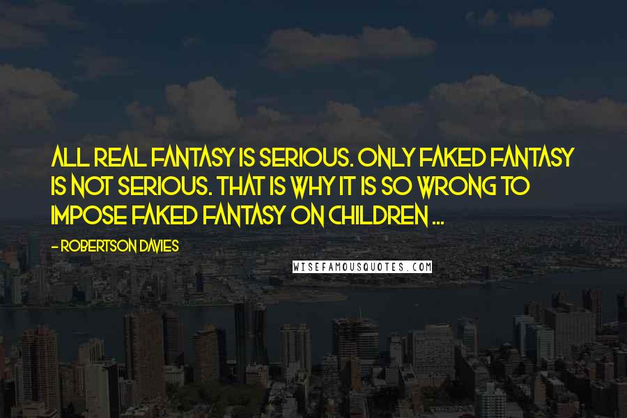 Robertson Davies Quotes: All real fantasy is serious. Only faked fantasy is not serious. That is why it is so wrong to impose faked fantasy on children ...