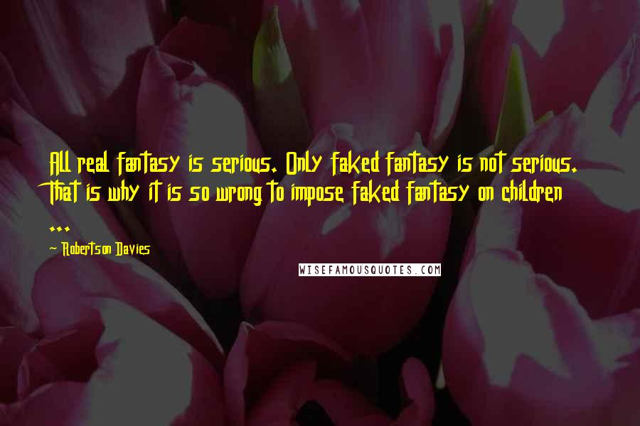 Robertson Davies Quotes: All real fantasy is serious. Only faked fantasy is not serious. That is why it is so wrong to impose faked fantasy on children ...