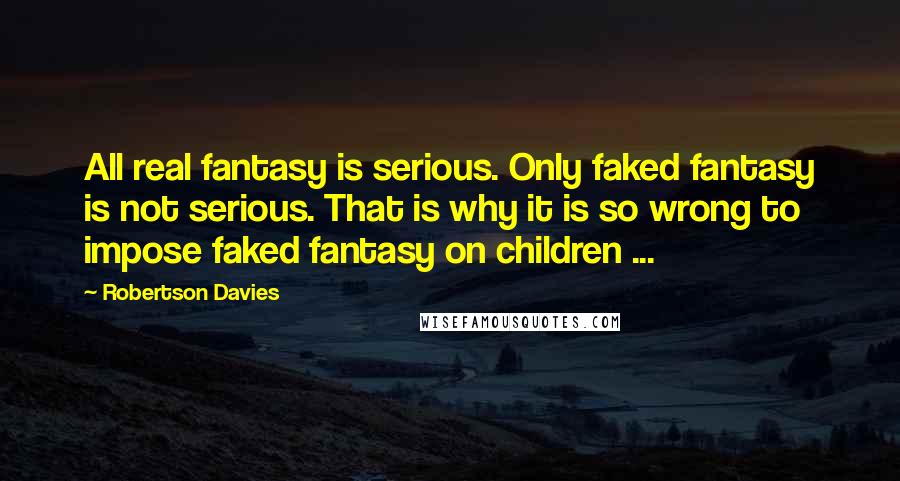 Robertson Davies Quotes: All real fantasy is serious. Only faked fantasy is not serious. That is why it is so wrong to impose faked fantasy on children ...