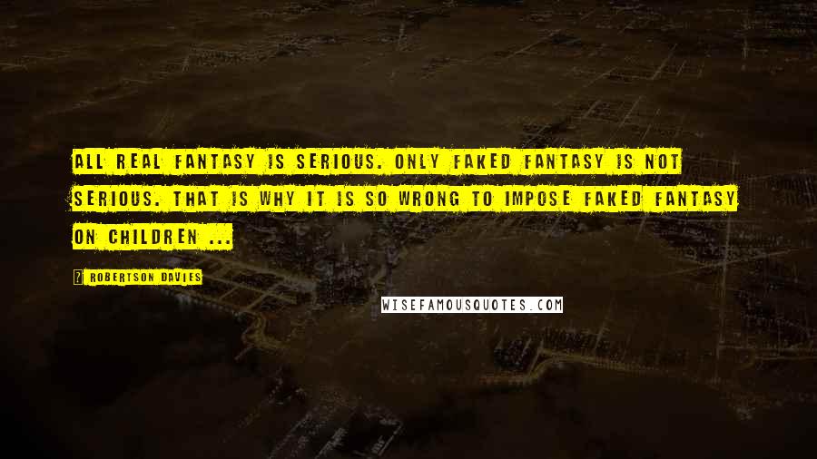 Robertson Davies Quotes: All real fantasy is serious. Only faked fantasy is not serious. That is why it is so wrong to impose faked fantasy on children ...