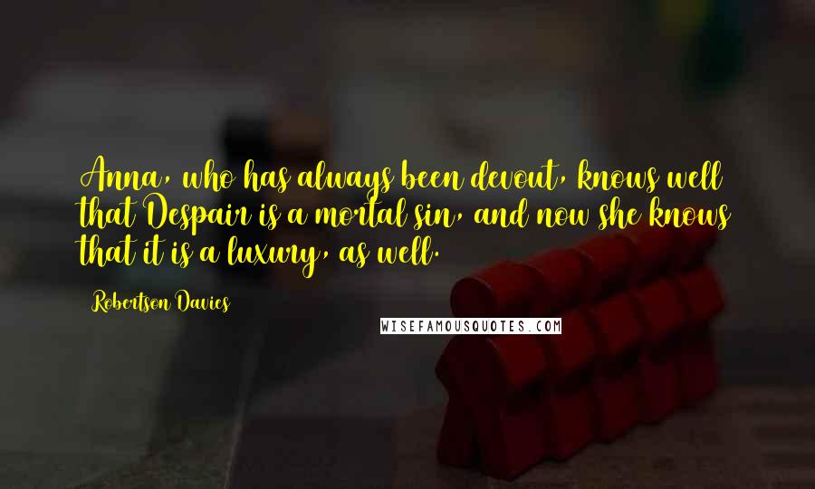 Robertson Davies Quotes: Anna, who has always been devout, knows well that Despair is a mortal sin, and now she knows that it is a luxury, as well.