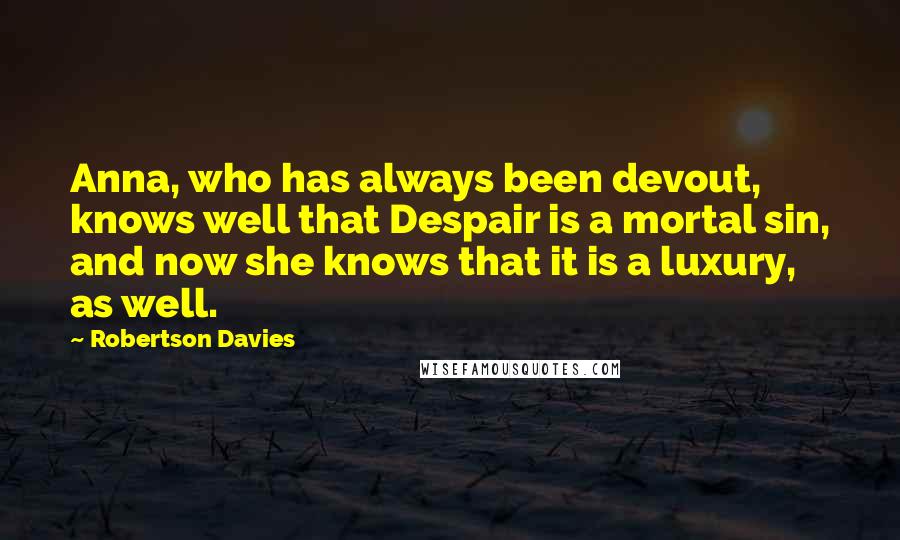 Robertson Davies Quotes: Anna, who has always been devout, knows well that Despair is a mortal sin, and now she knows that it is a luxury, as well.