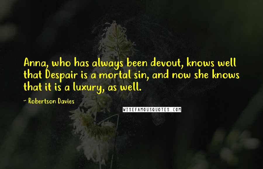 Robertson Davies Quotes: Anna, who has always been devout, knows well that Despair is a mortal sin, and now she knows that it is a luxury, as well.