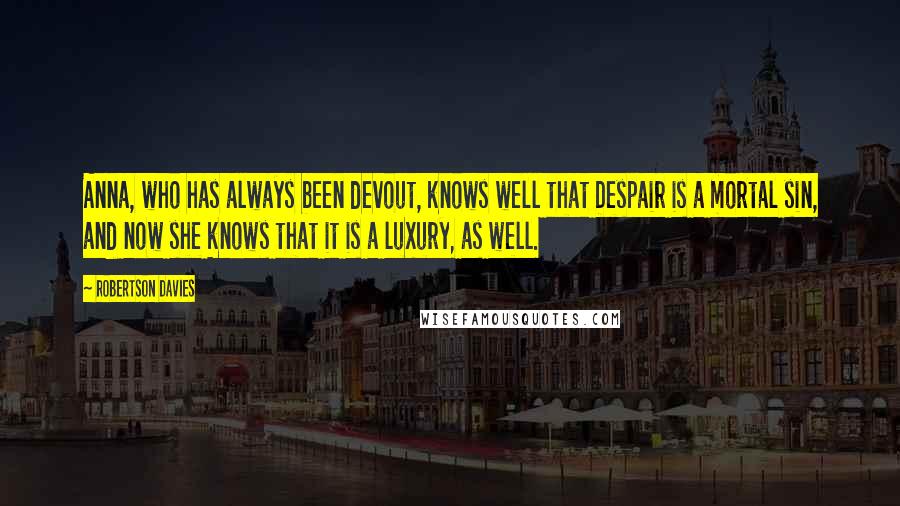 Robertson Davies Quotes: Anna, who has always been devout, knows well that Despair is a mortal sin, and now she knows that it is a luxury, as well.