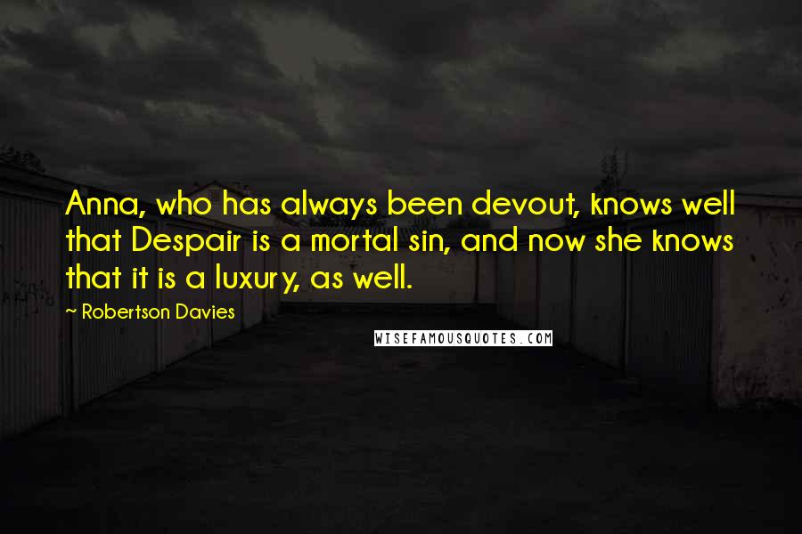 Robertson Davies Quotes: Anna, who has always been devout, knows well that Despair is a mortal sin, and now she knows that it is a luxury, as well.