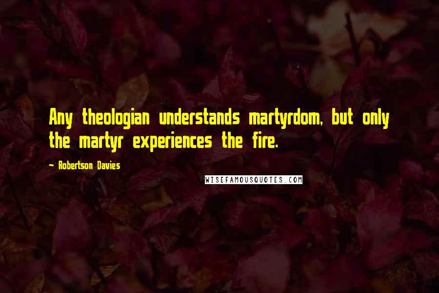 Robertson Davies Quotes: Any theologian understands martyrdom, but only the martyr experiences the fire.