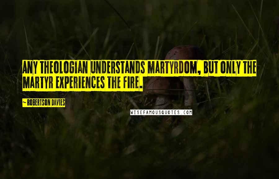 Robertson Davies Quotes: Any theologian understands martyrdom, but only the martyr experiences the fire.