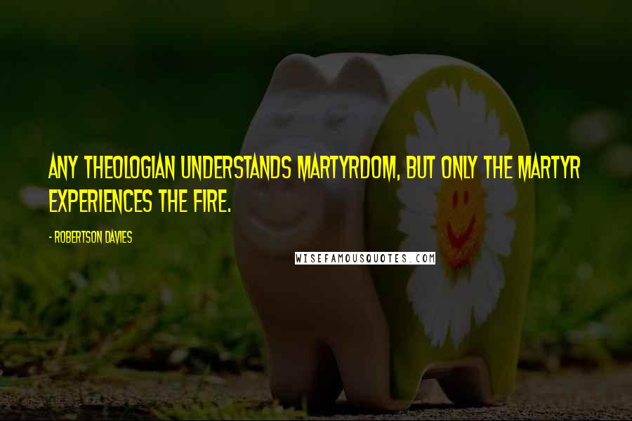 Robertson Davies Quotes: Any theologian understands martyrdom, but only the martyr experiences the fire.