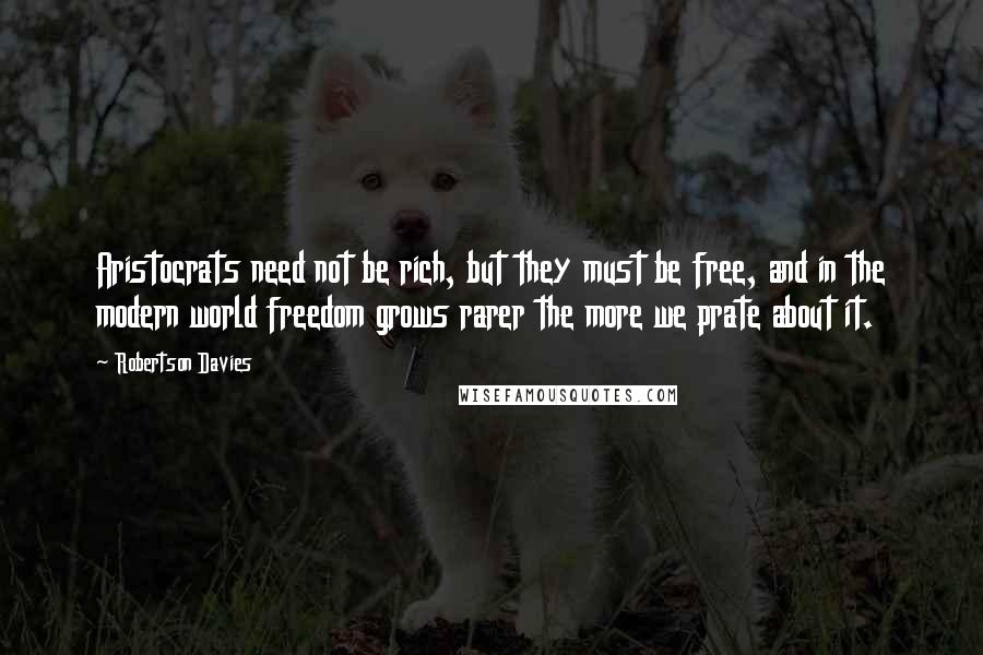 Robertson Davies Quotes: Aristocrats need not be rich, but they must be free, and in the modern world freedom grows rarer the more we prate about it.