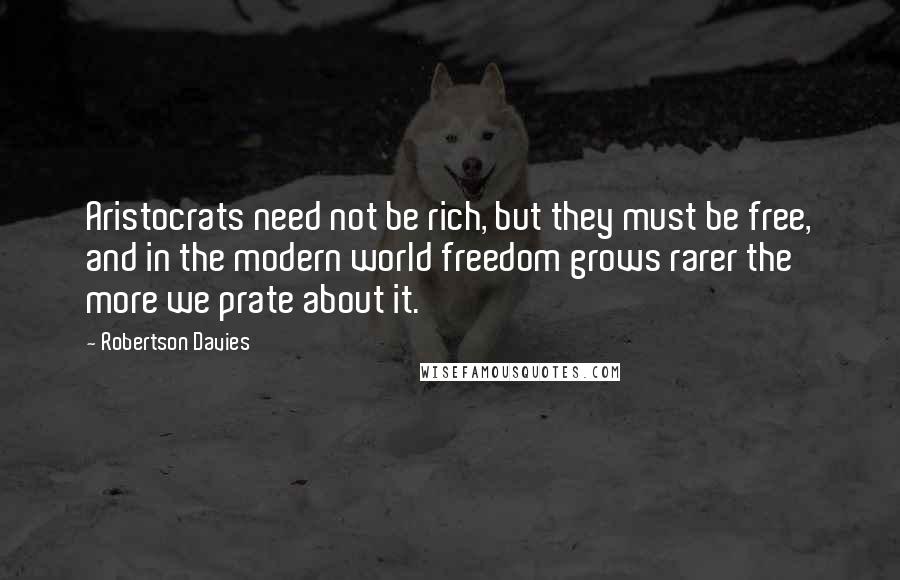 Robertson Davies Quotes: Aristocrats need not be rich, but they must be free, and in the modern world freedom grows rarer the more we prate about it.