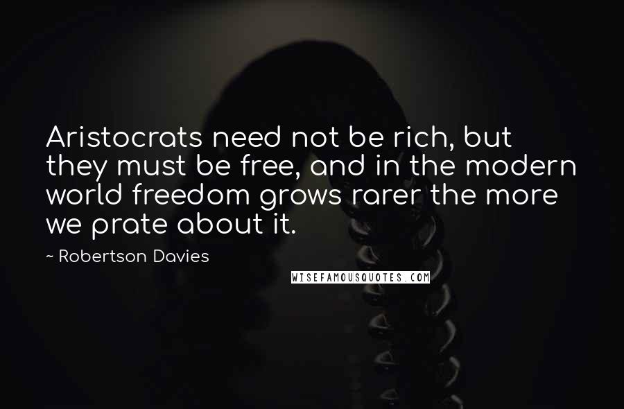 Robertson Davies Quotes: Aristocrats need not be rich, but they must be free, and in the modern world freedom grows rarer the more we prate about it.