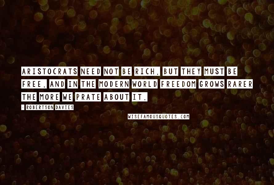 Robertson Davies Quotes: Aristocrats need not be rich, but they must be free, and in the modern world freedom grows rarer the more we prate about it.