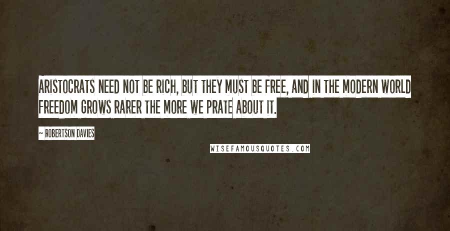 Robertson Davies Quotes: Aristocrats need not be rich, but they must be free, and in the modern world freedom grows rarer the more we prate about it.