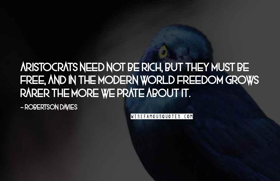 Robertson Davies Quotes: Aristocrats need not be rich, but they must be free, and in the modern world freedom grows rarer the more we prate about it.