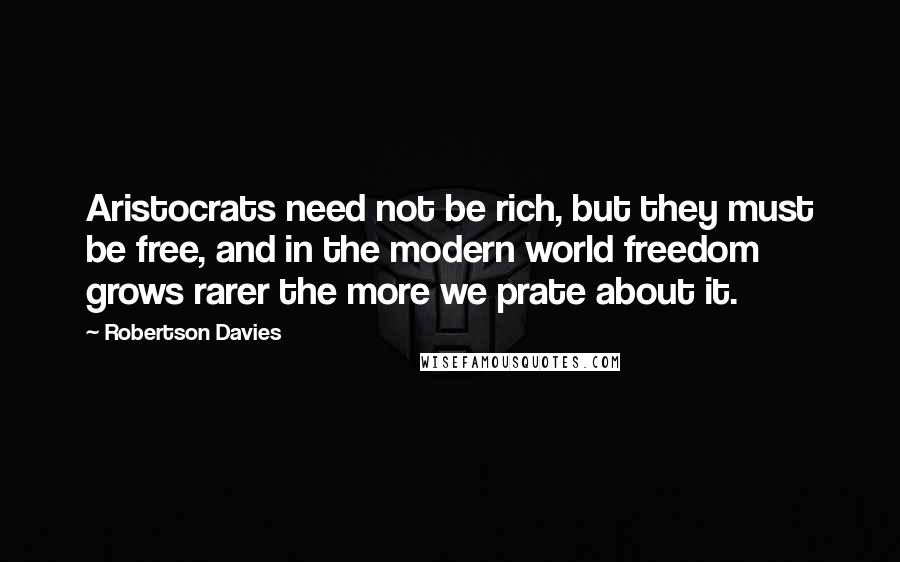 Robertson Davies Quotes: Aristocrats need not be rich, but they must be free, and in the modern world freedom grows rarer the more we prate about it.