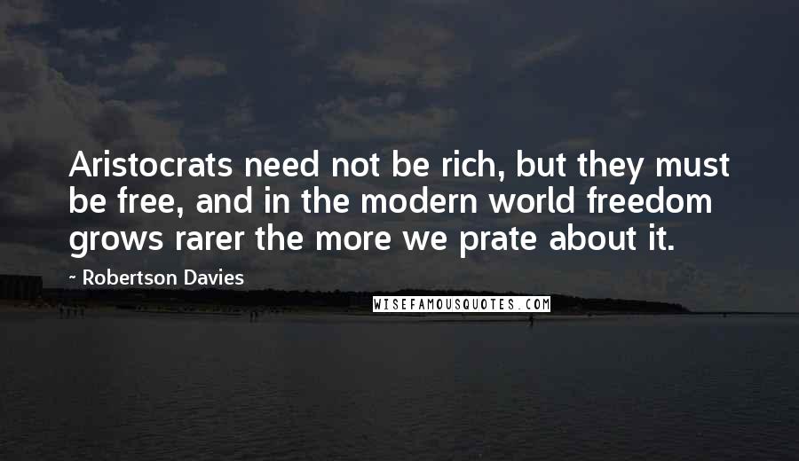 Robertson Davies Quotes: Aristocrats need not be rich, but they must be free, and in the modern world freedom grows rarer the more we prate about it.