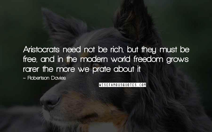 Robertson Davies Quotes: Aristocrats need not be rich, but they must be free, and in the modern world freedom grows rarer the more we prate about it.
