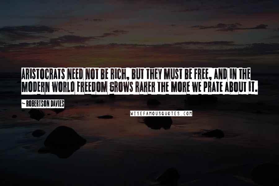 Robertson Davies Quotes: Aristocrats need not be rich, but they must be free, and in the modern world freedom grows rarer the more we prate about it.