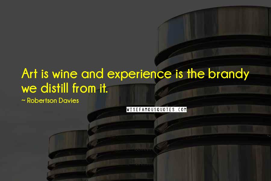 Robertson Davies Quotes: Art is wine and experience is the brandy we distill from it.