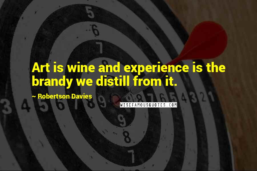 Robertson Davies Quotes: Art is wine and experience is the brandy we distill from it.