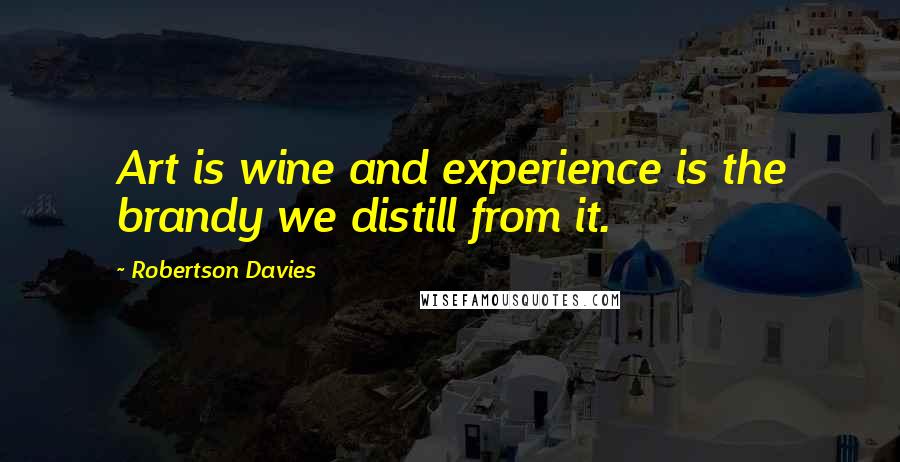 Robertson Davies Quotes: Art is wine and experience is the brandy we distill from it.