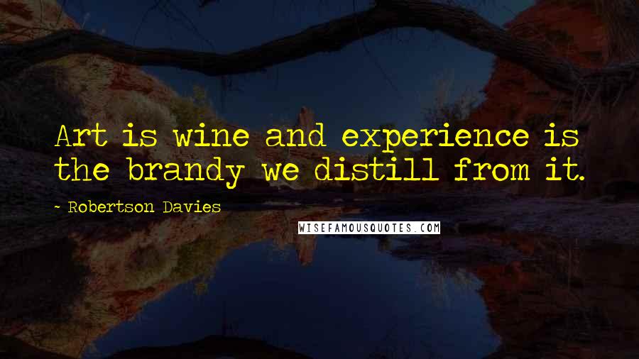 Robertson Davies Quotes: Art is wine and experience is the brandy we distill from it.