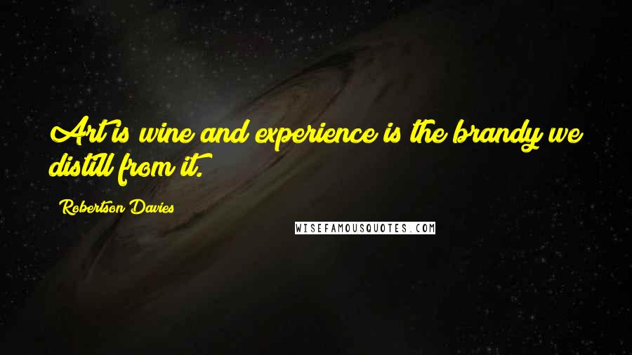 Robertson Davies Quotes: Art is wine and experience is the brandy we distill from it.