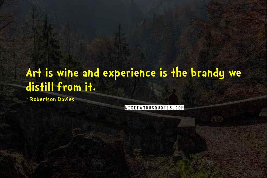 Robertson Davies Quotes: Art is wine and experience is the brandy we distill from it.