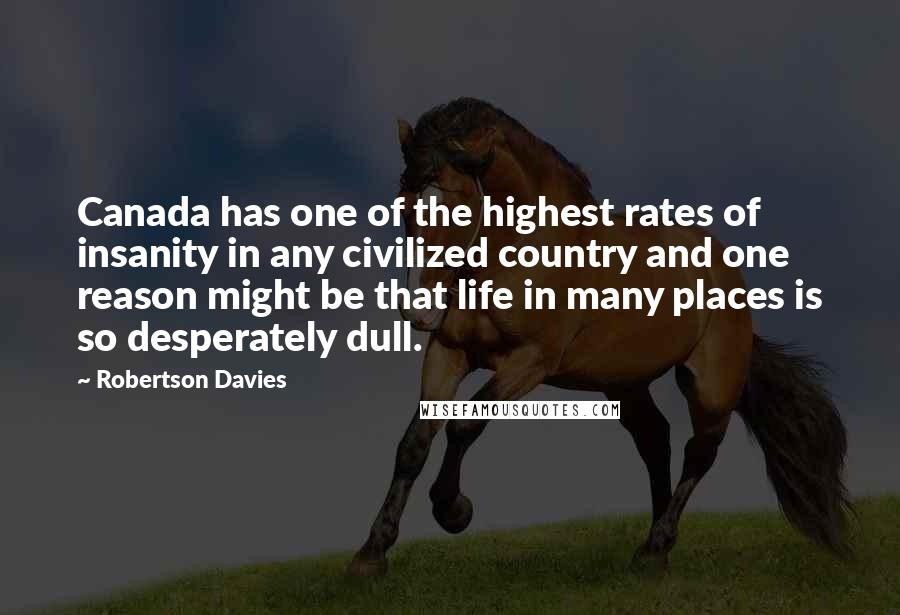 Robertson Davies Quotes: Canada has one of the highest rates of insanity in any civilized country and one reason might be that life in many places is so desperately dull.