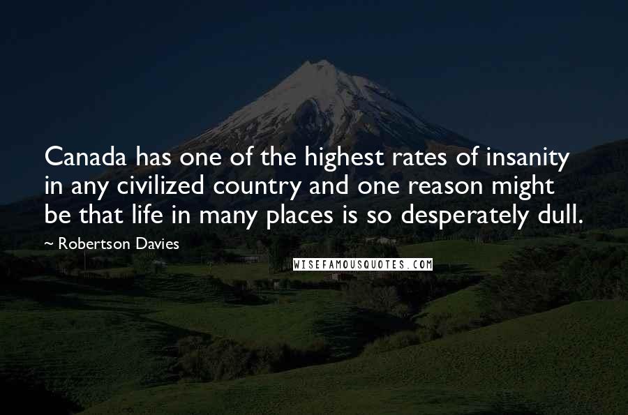 Robertson Davies Quotes: Canada has one of the highest rates of insanity in any civilized country and one reason might be that life in many places is so desperately dull.