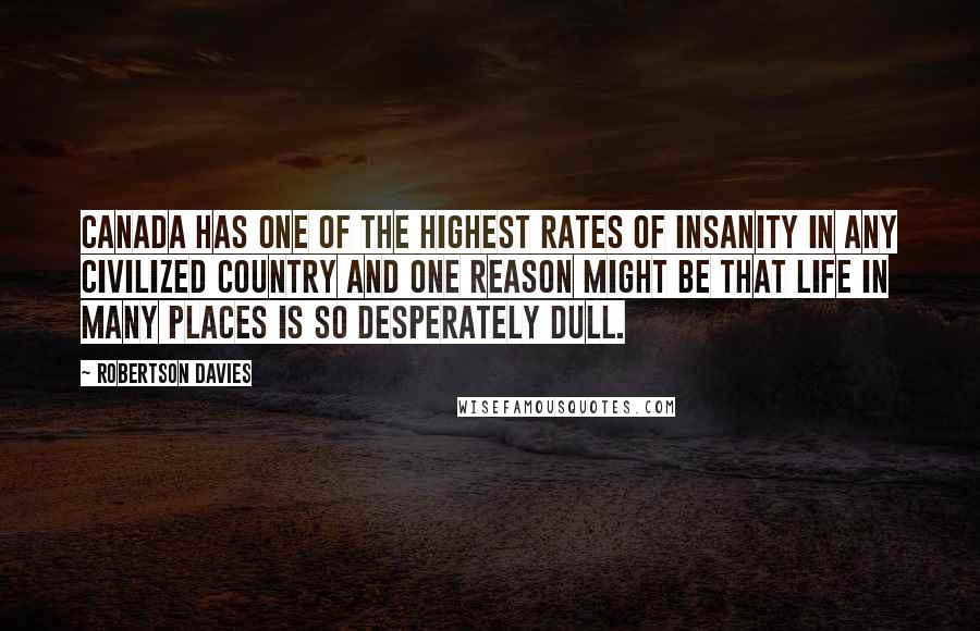 Robertson Davies Quotes: Canada has one of the highest rates of insanity in any civilized country and one reason might be that life in many places is so desperately dull.