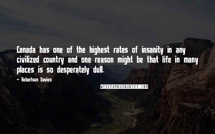 Robertson Davies Quotes: Canada has one of the highest rates of insanity in any civilized country and one reason might be that life in many places is so desperately dull.