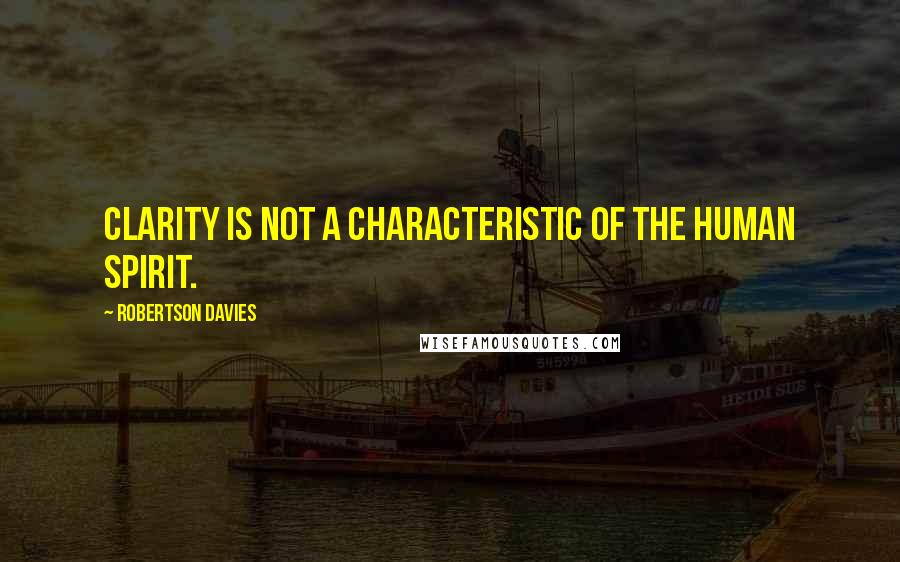 Robertson Davies Quotes: Clarity is not a characteristic of the human spirit.