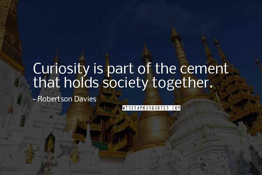 Robertson Davies Quotes: Curiosity is part of the cement that holds society together.