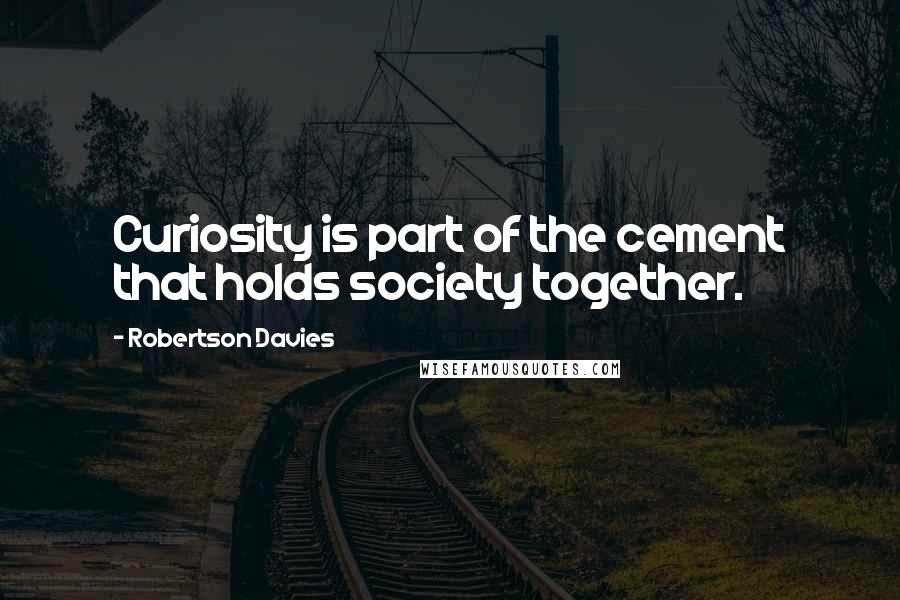 Robertson Davies Quotes: Curiosity is part of the cement that holds society together.