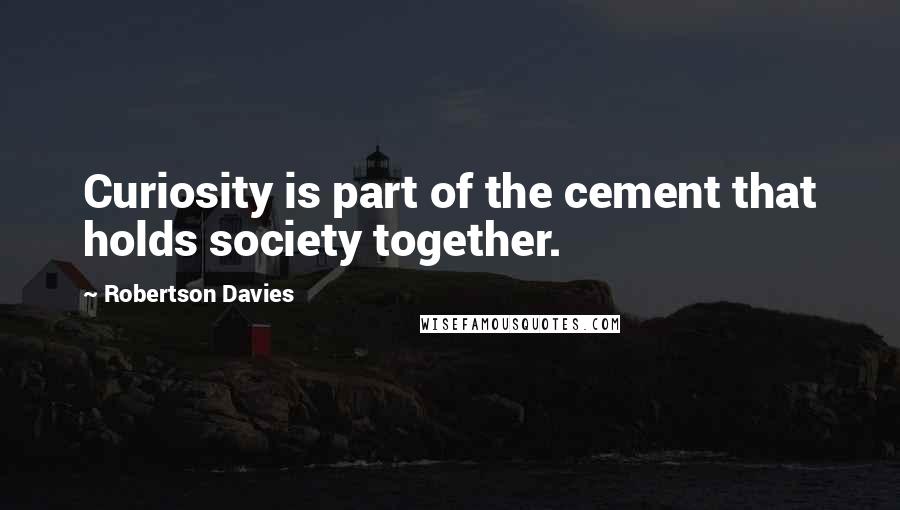 Robertson Davies Quotes: Curiosity is part of the cement that holds society together.