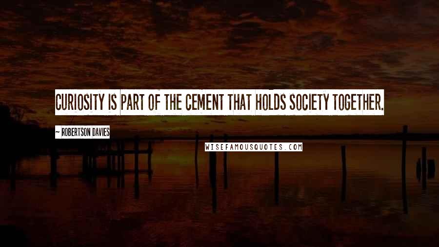 Robertson Davies Quotes: Curiosity is part of the cement that holds society together.