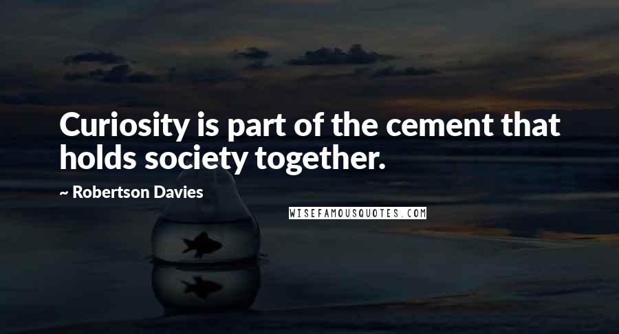 Robertson Davies Quotes: Curiosity is part of the cement that holds society together.