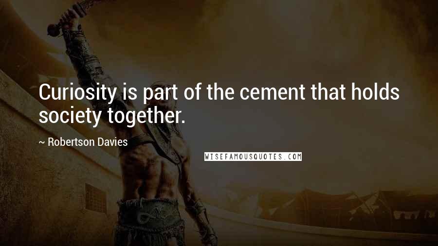 Robertson Davies Quotes: Curiosity is part of the cement that holds society together.