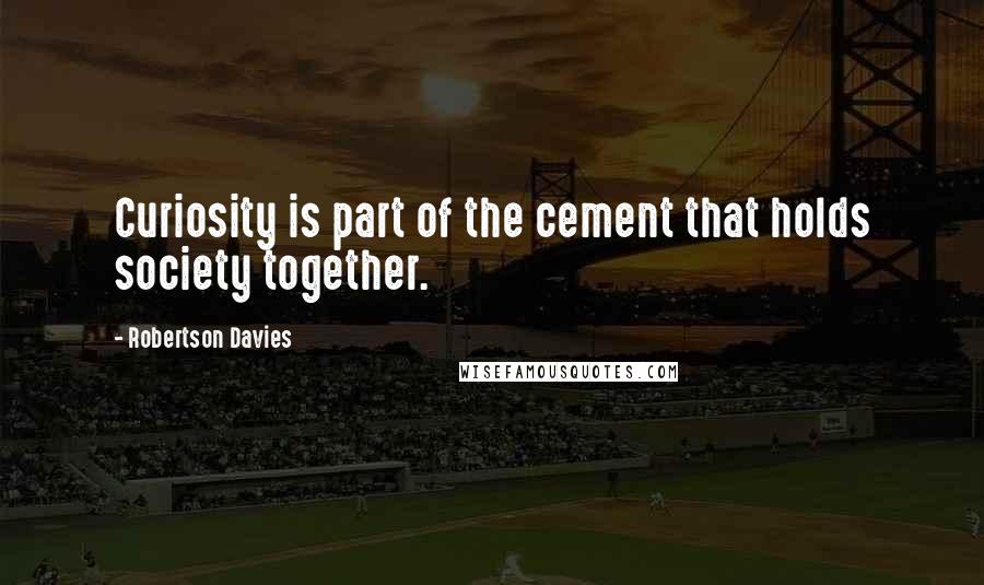 Robertson Davies Quotes: Curiosity is part of the cement that holds society together.