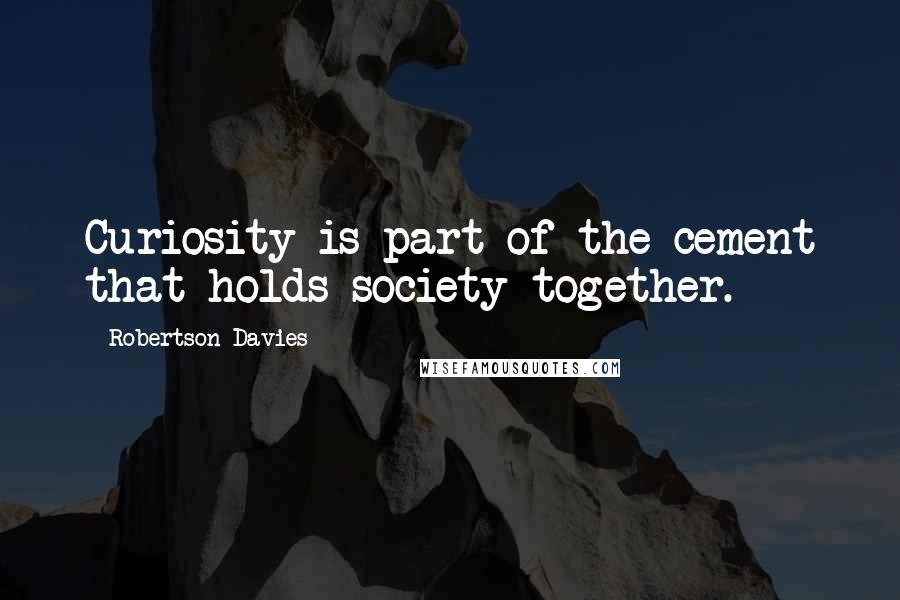 Robertson Davies Quotes: Curiosity is part of the cement that holds society together.