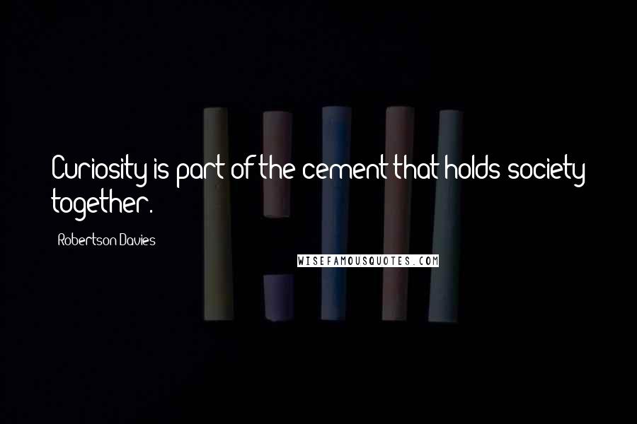 Robertson Davies Quotes: Curiosity is part of the cement that holds society together.