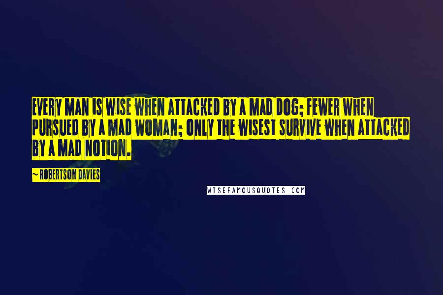 Robertson Davies Quotes: Every man is wise when attacked by a mad dog; fewer when pursued by a mad woman; only the wisest survive when attacked by a mad notion.